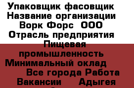 Упаковщик-фасовщик › Название организации ­ Ворк Форс, ООО › Отрасль предприятия ­ Пищевая промышленность › Минимальный оклад ­ 27 000 - Все города Работа » Вакансии   . Адыгея респ.,Адыгейск г.